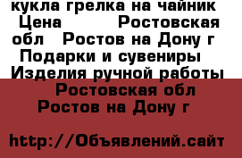 кукла-грелка на чайник › Цена ­ 600 - Ростовская обл., Ростов-на-Дону г. Подарки и сувениры » Изделия ручной работы   . Ростовская обл.,Ростов-на-Дону г.